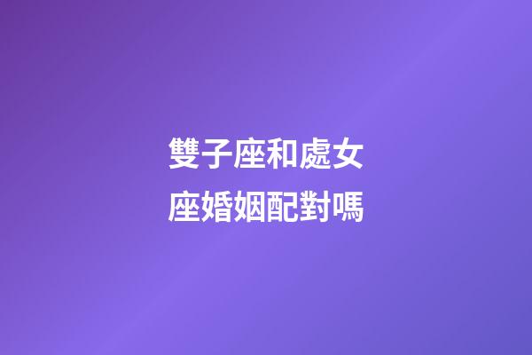 雙子座和處女座婚姻配對嗎-第1張-星座運勢-玄機派