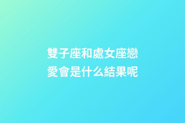 雙子座和處女座戀愛會是什么結果呢-第1張-星座運勢-玄機派