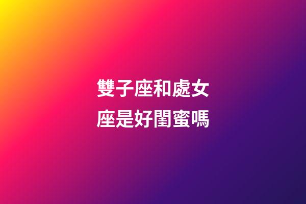 雙子座和處女座是好閨蜜嗎-第1張-星座運(yùn)勢-玄機(jī)派