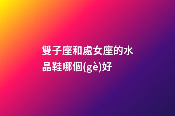 雙子座和處女座的水晶鞋哪個(gè)好