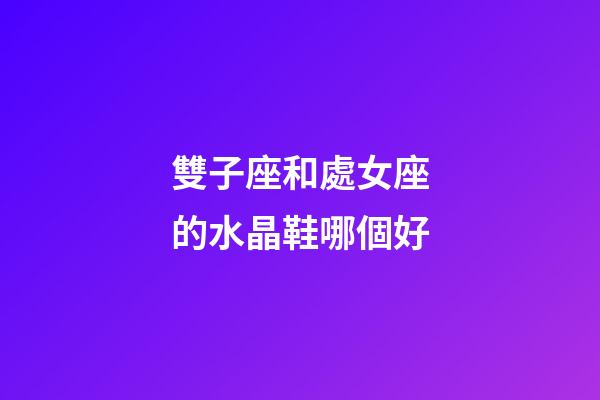 雙子座和處女座的水晶鞋哪個好