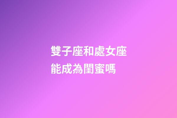 雙子座和處女座能成為閨蜜嗎-第1張-星座運勢-玄機派