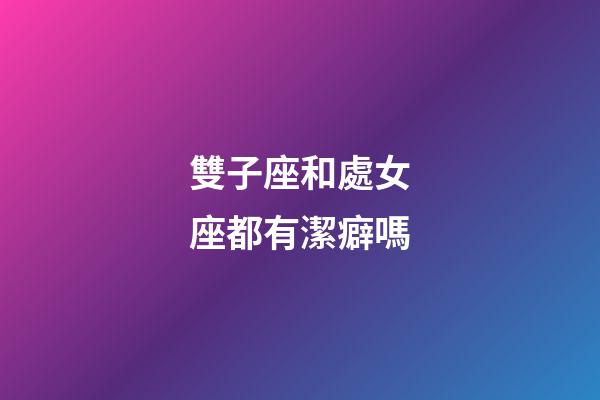 雙子座和處女座都有潔癖嗎-第1張-星座運(yùn)勢(shì)-玄機(jī)派