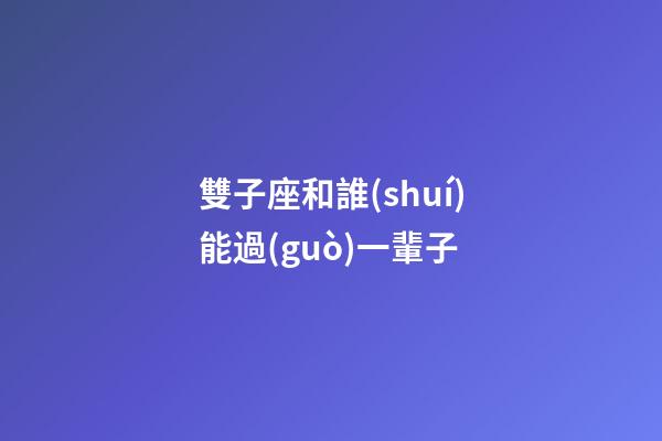 雙子座和誰(shuí)能過(guò)一輩子-第1張-星座運(yùn)勢(shì)-玄機(jī)派