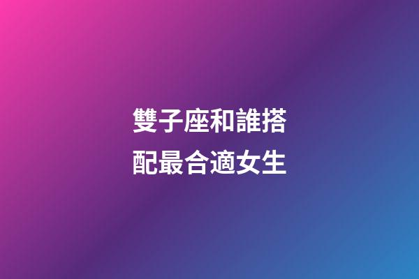 雙子座和誰搭配最合適女生-第1張-星座運勢-玄機派