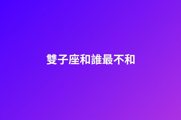 雙子座和誰最不和-第1張-星座運勢-玄機派