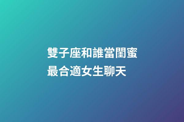 雙子座和誰當閨蜜最合適女生聊天-第1張-星座運勢-玄機派