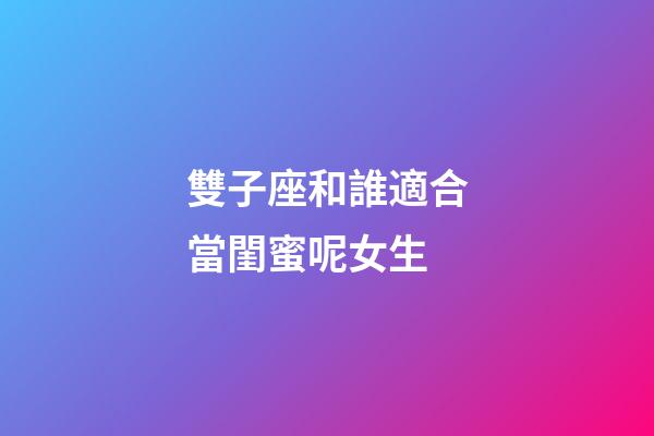 雙子座和誰適合當閨蜜呢女生-第1張-星座運勢-玄機派