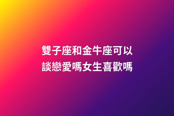 雙子座和金牛座可以談戀愛嗎女生喜歡嗎-第1張-星座運勢-玄機派