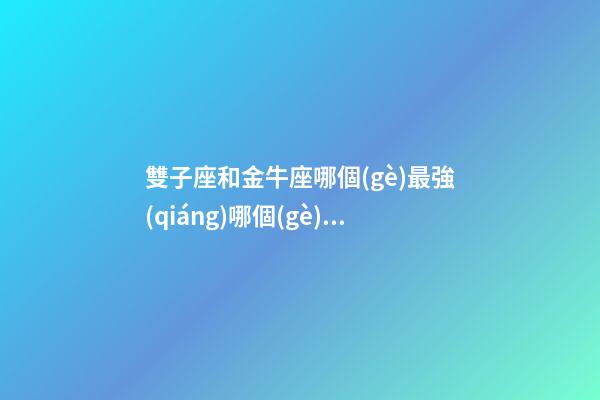 雙子座和金牛座哪個(gè)最強(qiáng)哪個(gè)最狠呢-第1張-星座運(yùn)勢-玄機(jī)派