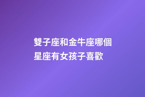 雙子座和金牛座哪個星座有女孩子喜歡-第1張-星座運勢-玄機派