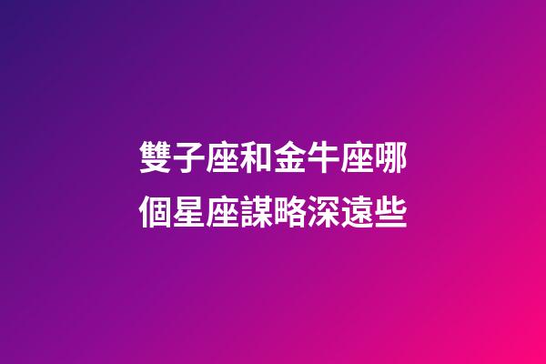 雙子座和金牛座哪個星座謀略深遠些