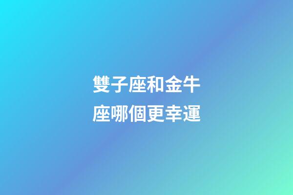 雙子座和金牛座哪個更幸運-第1張-星座運勢-玄機派