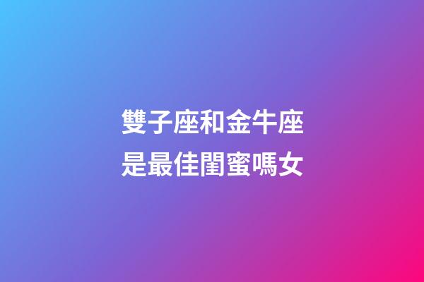 雙子座和金牛座是最佳閨蜜嗎女-第1張-星座運勢-玄機派