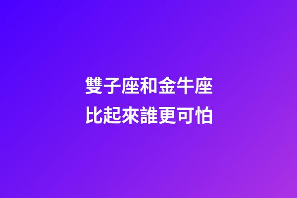 雙子座和金牛座比起來誰更可怕-第1張-星座運勢-玄機派