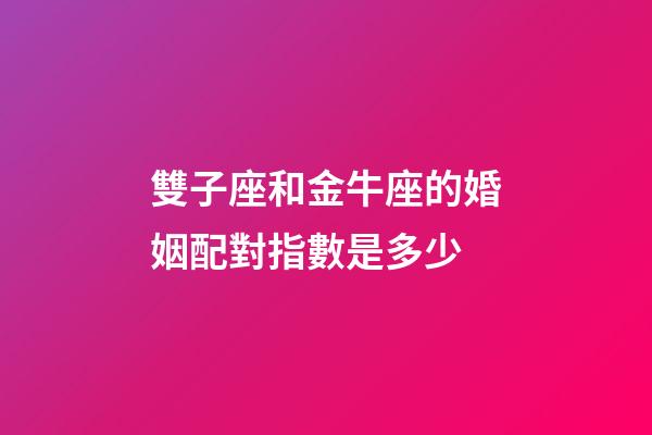 雙子座和金牛座的婚姻配對指數是多少-第1張-星座運勢-玄機派