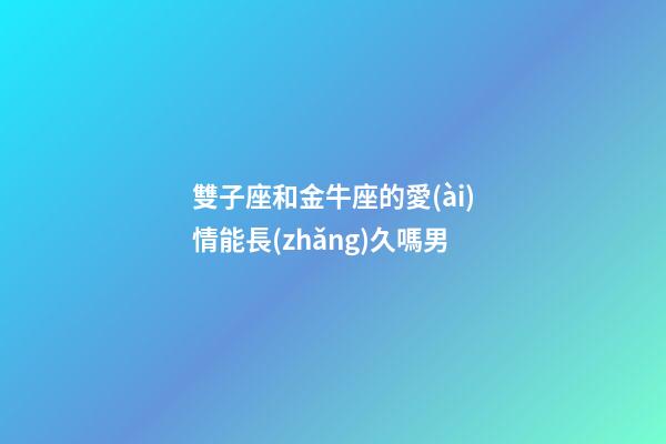 雙子座和金牛座的愛(ài)情能長(zhǎng)久嗎男-第1張-星座運(yùn)勢(shì)-玄機(jī)派