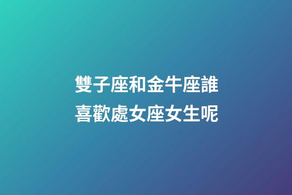 雙子座和金牛座誰喜歡處女座女生呢-第1張-星座運勢-玄機派
