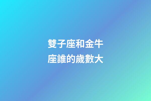 雙子座和金牛座誰的歲數大-第1張-星座運勢-玄機派