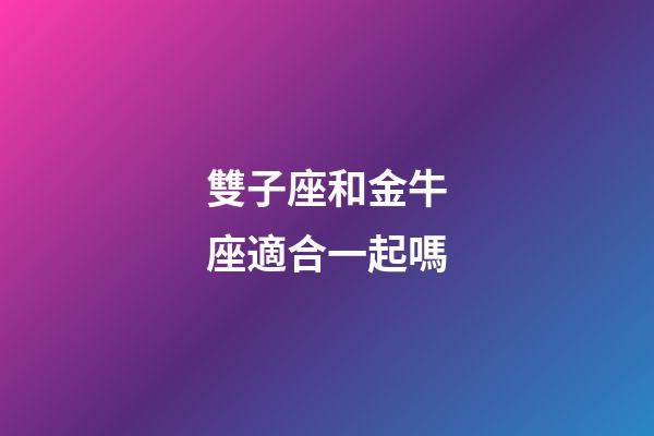 雙子座和金牛座適合一起嗎-第1張-星座運勢-玄機派