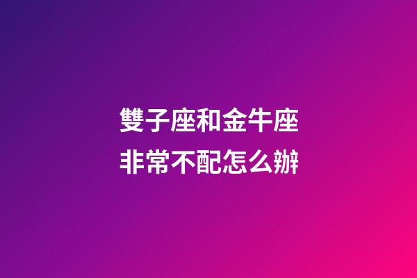 雙子座和金牛座非常不配怎么辦-第1張-星座運勢-玄機派