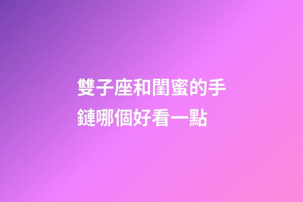 雙子座和閨蜜的手鏈哪個好看一點-第1張-星座運勢-玄機派