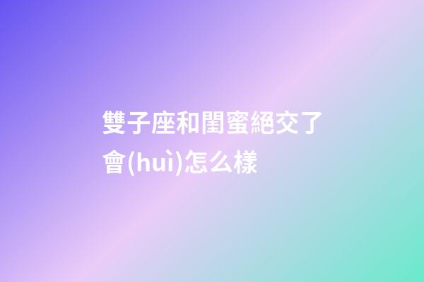 雙子座和閨蜜絕交了會(huì)怎么樣-第1張-星座運(yùn)勢(shì)-玄機(jī)派