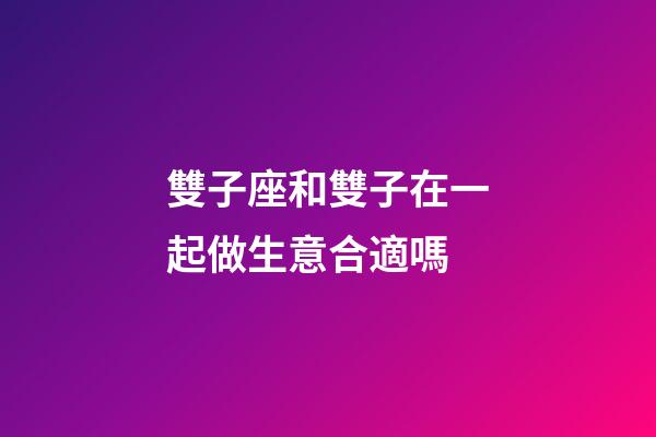 雙子座和雙子在一起做生意合適嗎-第1張-星座運勢-玄機派