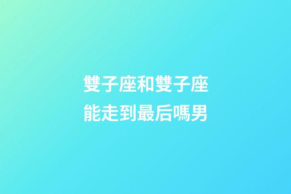 雙子座和雙子座能走到最后嗎男-第1張-星座運(yùn)勢(shì)-玄機(jī)派