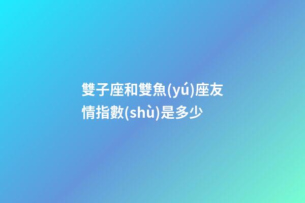雙子座和雙魚(yú)座友情指數(shù)是多少-第1張-星座運(yùn)勢(shì)-玄機(jī)派