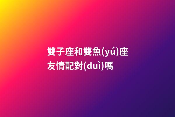 雙子座和雙魚(yú)座友情配對(duì)嗎-第1張-星座運(yùn)勢(shì)-玄機(jī)派