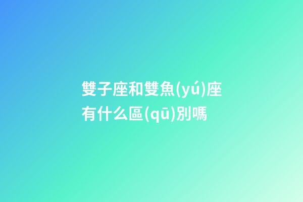 雙子座和雙魚(yú)座有什么區(qū)別嗎-第1張-星座運(yùn)勢(shì)-玄機(jī)派