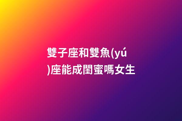 雙子座和雙魚(yú)座能成閨蜜嗎女生-第1張-星座運(yùn)勢(shì)-玄機(jī)派