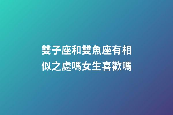 雙子座和雙魚座有相似之處嗎女生喜歡嗎-第1張-星座運勢-玄機派