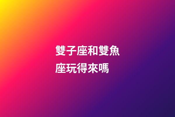 雙子座和雙魚座玩得來嗎-第1張-星座運勢-玄機派