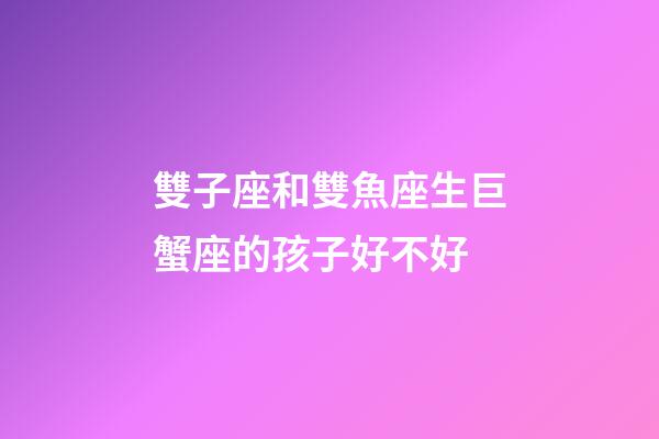 雙子座和雙魚座生巨蟹座的孩子好不好-第1張-星座運勢-玄機派