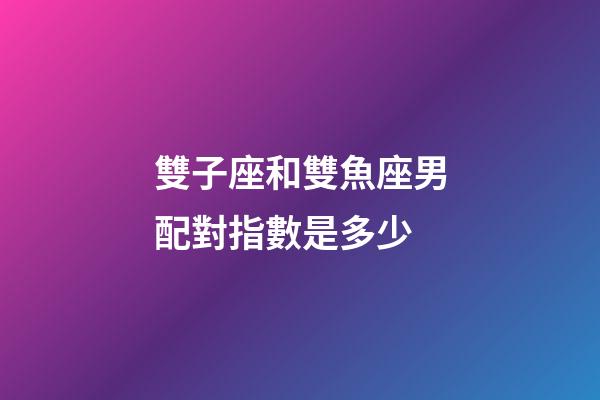 雙子座和雙魚座男配對指數是多少-第1張-星座運勢-玄機派