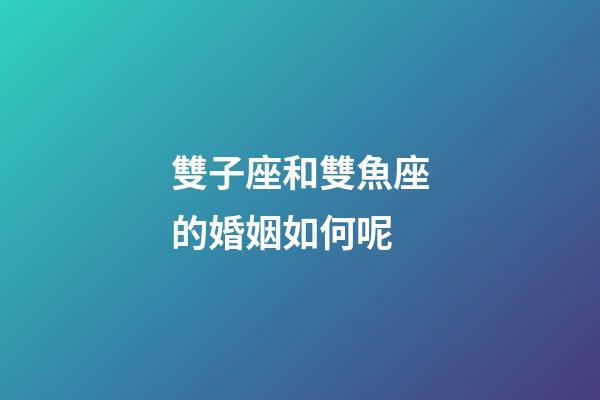 雙子座和雙魚座的婚姻如何呢-第1張-星座運勢-玄機派