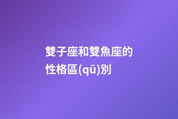 雙子座和雙魚座的性格區(qū)別-第1張-星座運(yùn)勢-玄機(jī)派