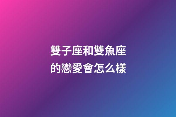 雙子座和雙魚座的戀愛會怎么樣-第1張-星座運勢-玄機派