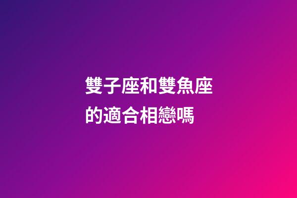 雙子座和雙魚座的適合相戀嗎-第1張-星座運勢-玄機派