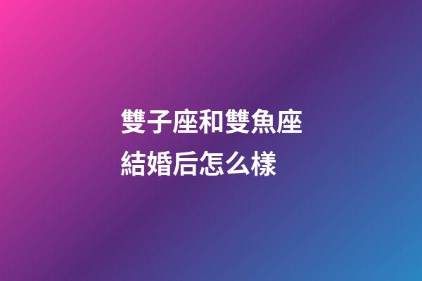雙子座和雙魚座結婚后怎么樣-第1張-星座運勢-玄機派