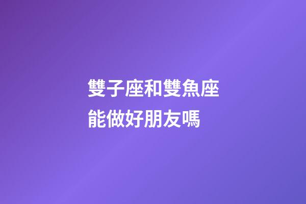 雙子座和雙魚座能做好朋友嗎-第1張-星座運勢-玄機派