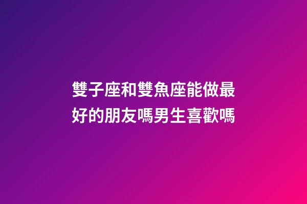 雙子座和雙魚座能做最好的朋友嗎男生喜歡嗎-第1張-星座運勢-玄機派