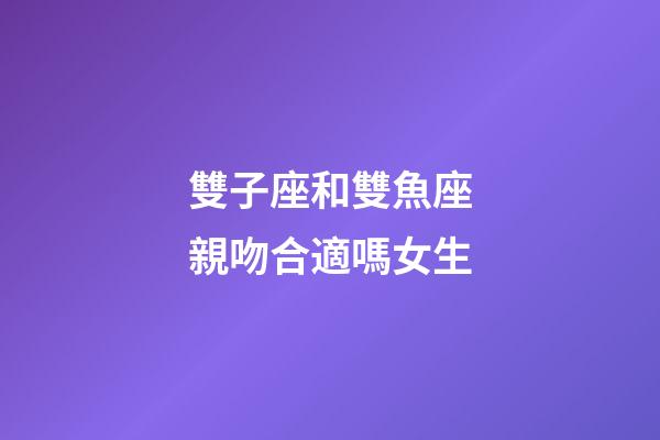 雙子座和雙魚座親吻合適嗎女生-第1張-星座運(yùn)勢(shì)-玄機(jī)派