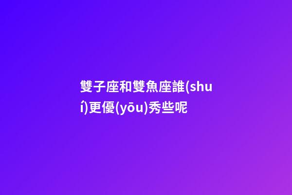 雙子座和雙魚座誰(shuí)更優(yōu)秀些呢-第1張-星座運(yùn)勢(shì)-玄機(jī)派