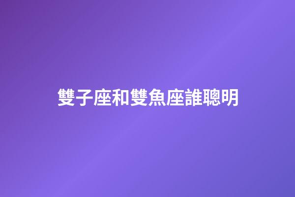 雙子座和雙魚座誰聰明-第1張-星座運勢-玄機派
