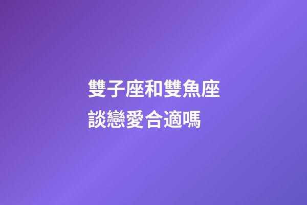 雙子座和雙魚座談戀愛合適嗎-第1張-星座運勢-玄機派