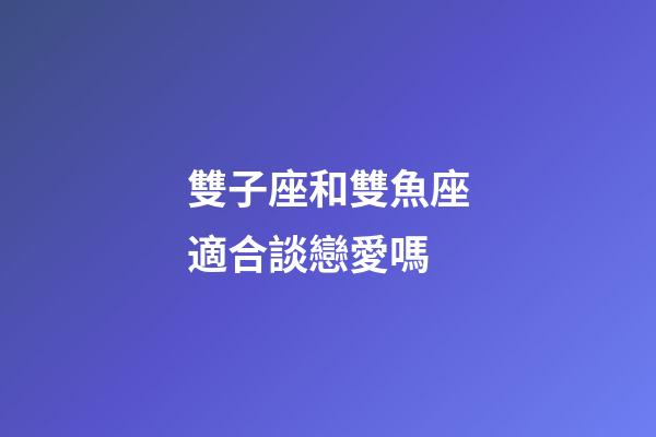 雙子座和雙魚座適合談戀愛嗎-第1張-星座運(yùn)勢(shì)-玄機(jī)派