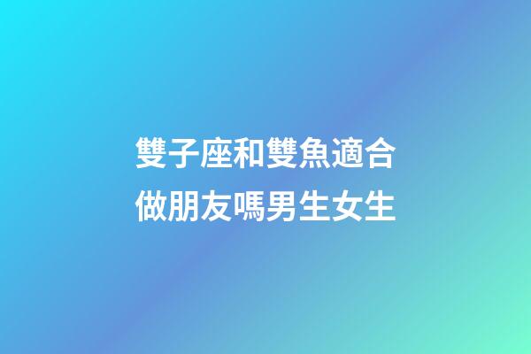 雙子座和雙魚適合做朋友嗎男生女生-第1張-星座運勢-玄機派